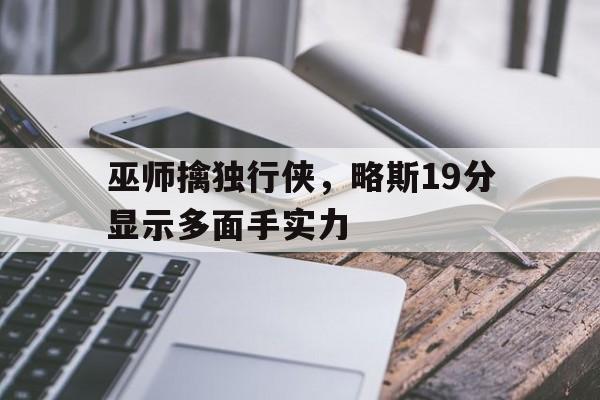 世俱杯官网-包含巫师擒独行侠，略斯19分显示多面手实力的词条